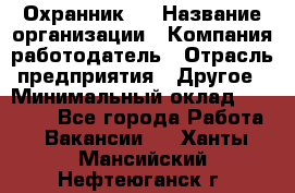 Охранник 4 › Название организации ­ Компания-работодатель › Отрасль предприятия ­ Другое › Минимальный оклад ­ 30 000 - Все города Работа » Вакансии   . Ханты-Мансийский,Нефтеюганск г.